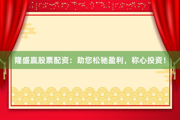 隆盛赢股票配资:助您松驰盈利,称心投资!