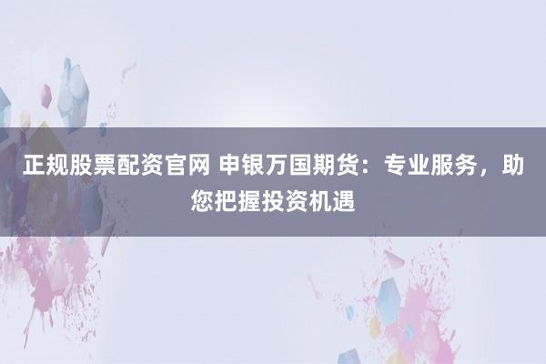 正规股票配资官网 申银万国期货：专业服务，助您把握投资机遇