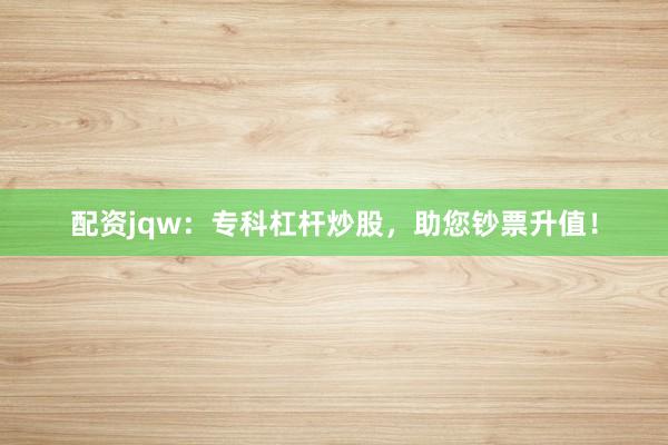 配资jqw：专科杠杆炒股，助您钞票升值！
