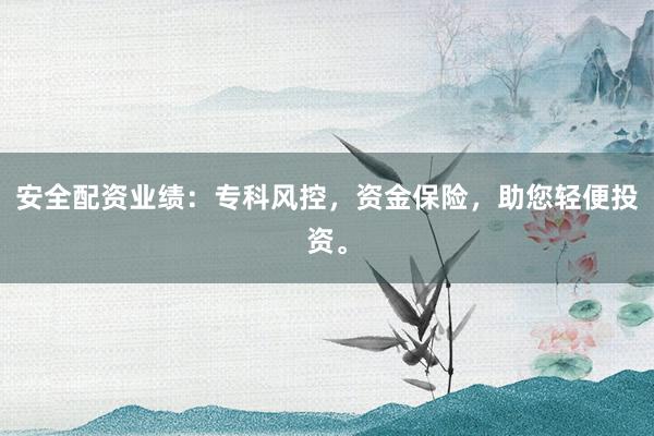 安全配资业绩：专科风控，资金保险，助您轻便投资。