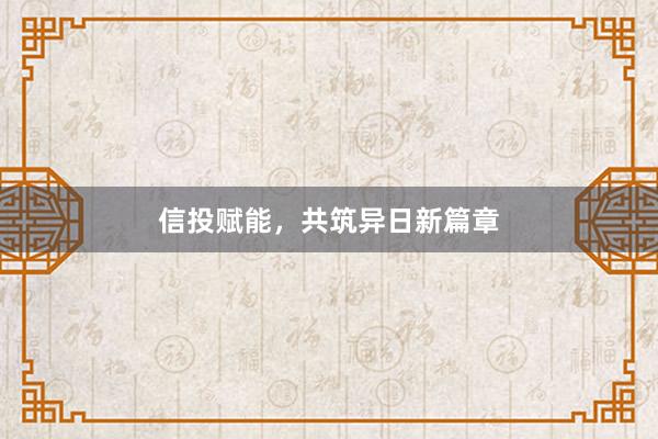 信投赋能，共筑异日新篇章