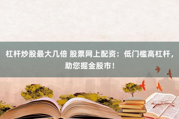 杠杆炒股最大几倍 股票网上配资：低门槛高杠杆，助您掘金股市！