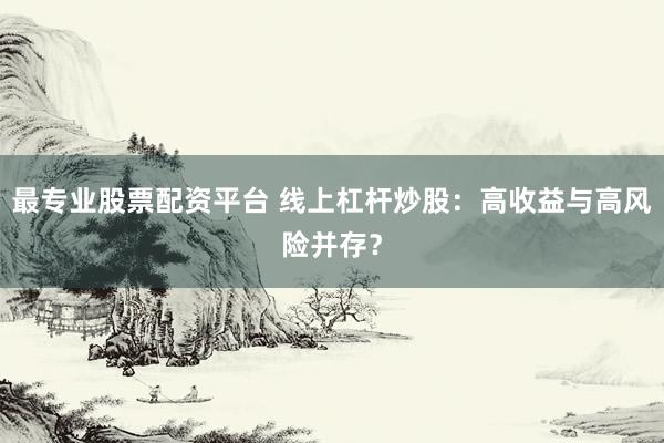 最专业股票配资平台 线上杠杆炒股：高收益与高风险并存？