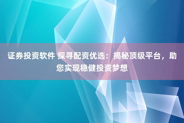 证券投资软件 探寻配资优选：揭秘顶级平台，助您实现稳健投资梦想