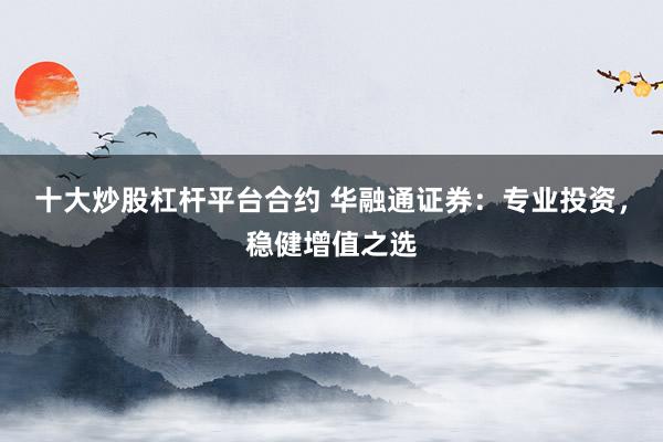 十大炒股杠杆平台合约 华融通证券：专业投资，稳健增值之选