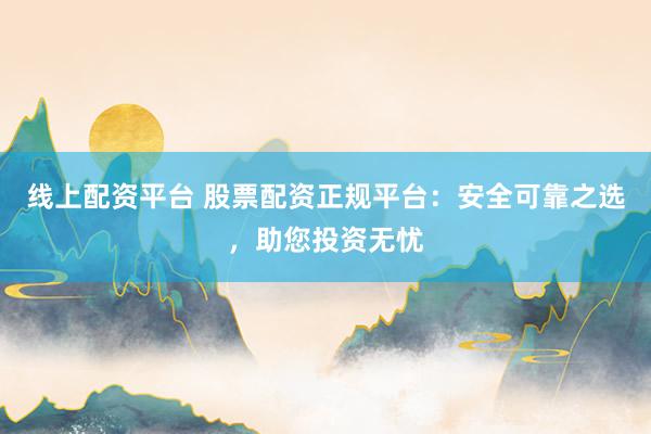线上配资平台 股票配资正规平台：安全可靠之选，助您投资无忧