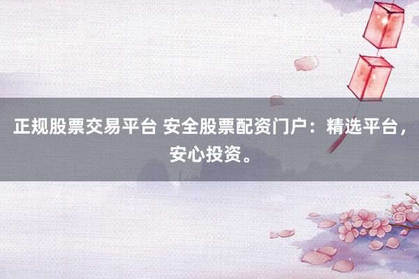 正规股票交易平台 安全股票配资门户：精选平台，安心投资。