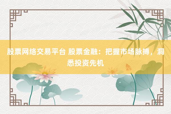 股票网络交易平台 股票金融：把握市场脉搏，洞悉投资先机