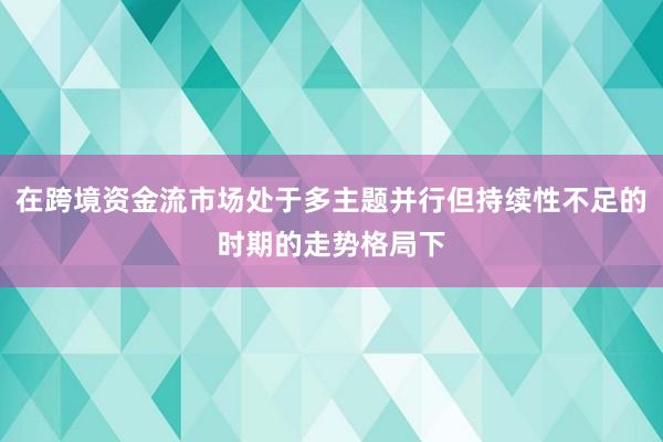 在跨境资金流市场处于多主题并行但持续性不足的时期的走势格局下