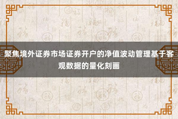 聚焦境外证券市场证券开户的净值波动管理基于客观数据的量化刻画