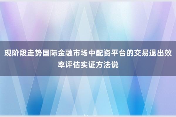 现阶段走势国际金融市场中配资平台的交易退出效率评估实证方法说