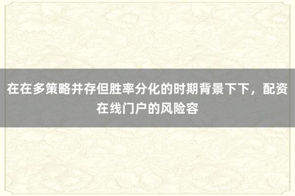 在在多策略并存但胜率分化的时期背景下下，配资在线门户的风险容
