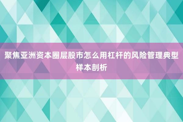 聚焦亚洲资本圈层股市怎么用杠杆的风险管理典型样本剖析