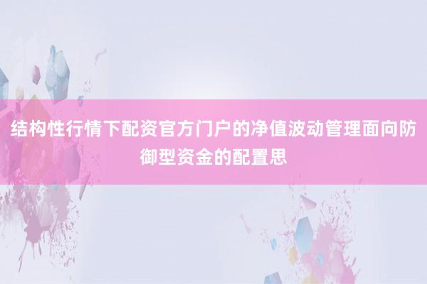 结构性行情下配资官方门户的净值波动管理面向防御型资金的配置思