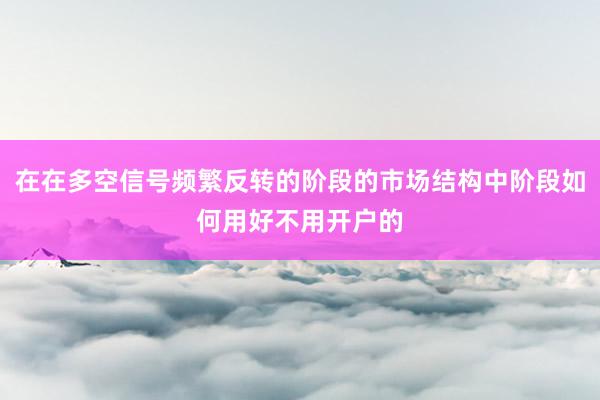 在在多空信号频繁反转的阶段的市场结构中阶段如何用好不用开户的
