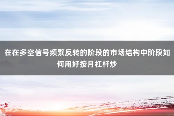 在在多空信号频繁反转的阶段的市场结构中阶段如何用好按月杠杆炒