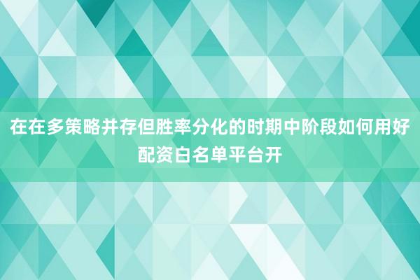 在在多策略并存但胜率分化的时期中阶段如何用好配资白名单平台开