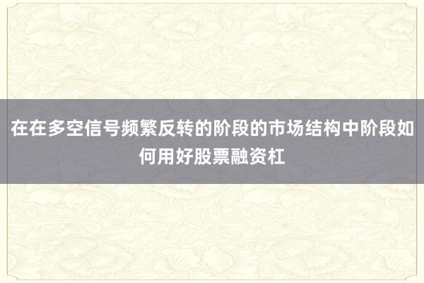 在在多空信号频繁反转的阶段的市场结构中阶段如何用好股票融资杠