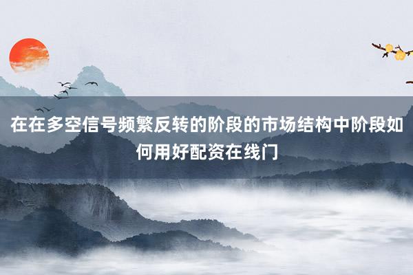 在在多空信号频繁反转的阶段的市场结构中阶段如何用好配资在线门