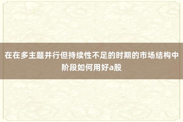 在在多主题并行但持续性不足的时期的市场结构中阶段如何用好a股