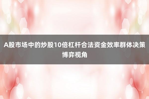 A股市场中的炒股10倍杠杆合法资金效率群体决策博弈视角