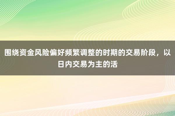 围绕资金风险偏好频繁调整的时期的交易阶段,以日内交易为主的活