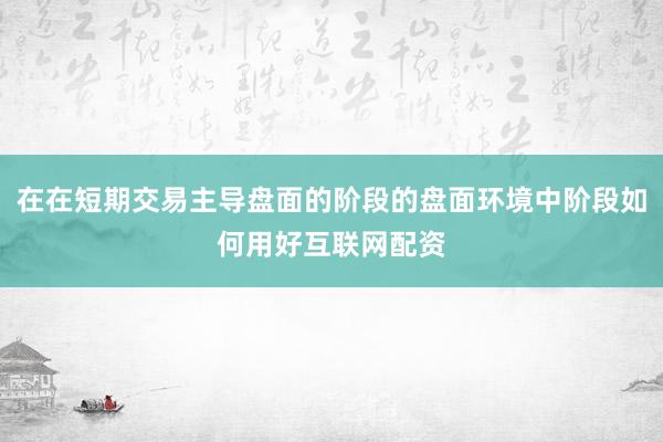 在在短期交易主导盘面的阶段的盘面环境中阶段如何用好互联网配资