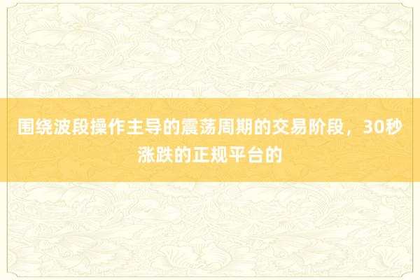 围绕波段操作主导的震荡周期的交易阶段，30秒涨跌的正规平台的