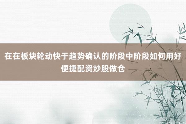 在在板块轮动快于趋势确认的阶段中阶段如何用好便捷配资炒股做仓