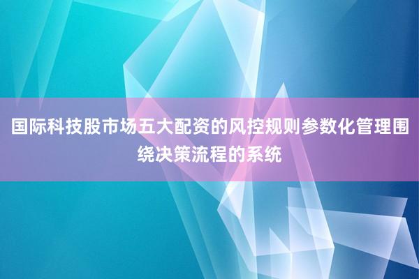 国际科技股市场五大配资的风控规则参数化管理围绕决策流程的系统