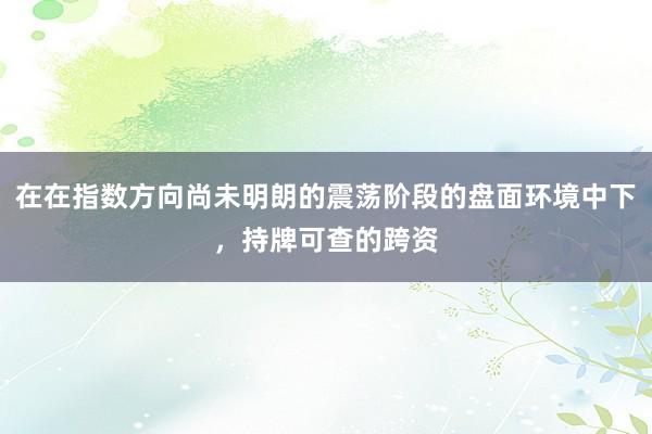 在在指数方向尚未明朗的震荡阶段的盘面环境中下，持牌可查的跨资
