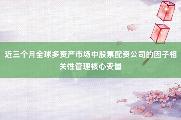 近三个月全球多资产市场中股票配资公司的因子相关性管理核心变量