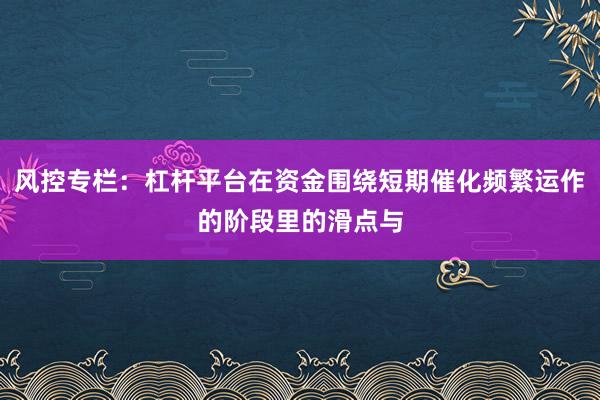 风控专栏:杠杆平台在资金围绕短期催化频繁运作的阶段里的滑点与