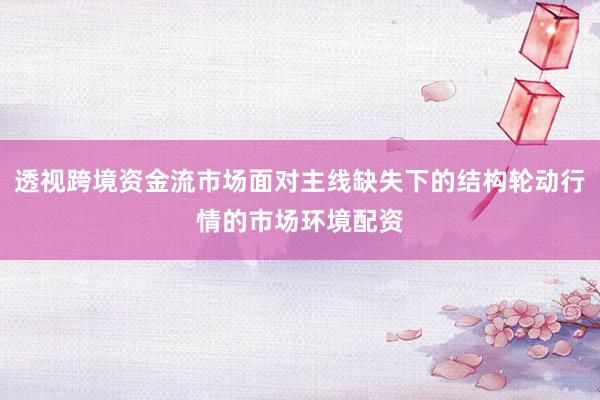 透视跨境资金流市场面对主线缺失下的结构轮动行情的市场环境配资