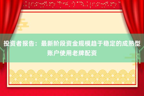 投资者报告：最新阶段资金规模趋于稳定的成熟型账户使用老牌配资