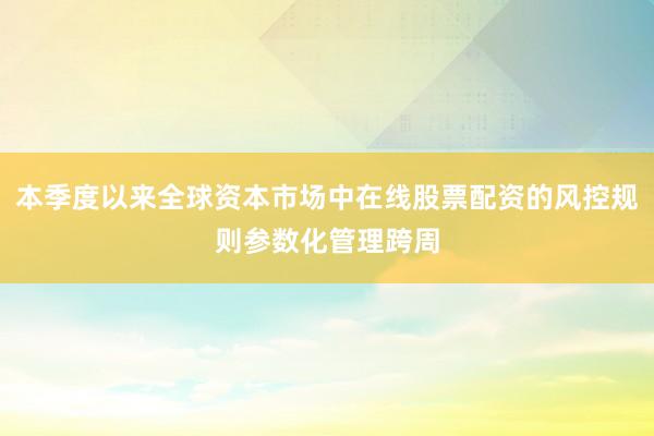 本季度以来全球资本市场中在线股票配资的风控规则参数化管理跨周