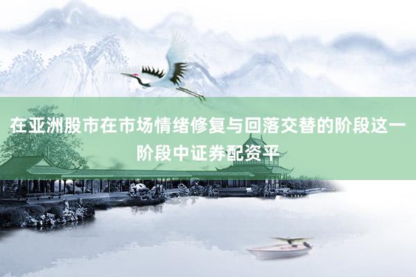 在亚洲股市在市场情绪修复与回落交替的阶段这一阶段中证券配资平