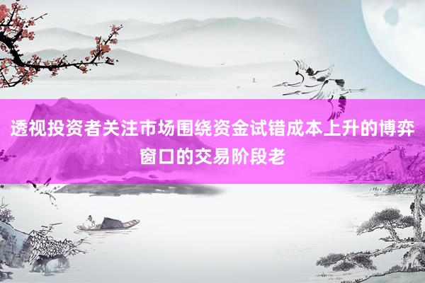 透视投资者关注市场围绕资金试错成本上升的博弈窗口的交易阶段老