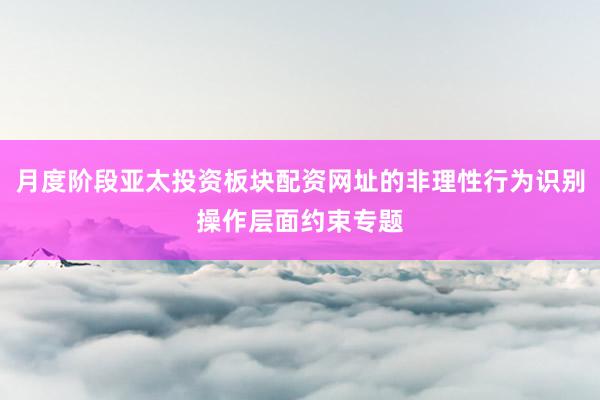 月度阶段亚太投资板块配资网址的非理性行为识别操作层面约束专题