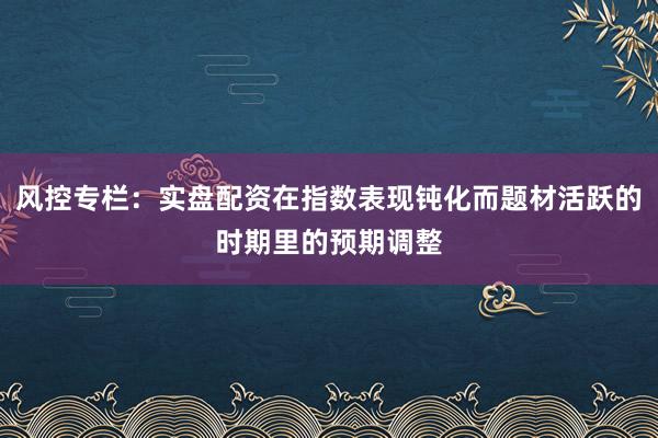 风控专栏：实盘配资在指数表现钝化而题材活跃的时期里的预期调整