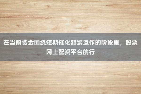 在当前资金围绕短期催化频繁运作的阶段里，股票网上配资平台的行