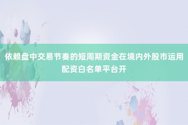 依赖盘中交易节奏的短周期资金在境内外股市运用配资白名单平台开