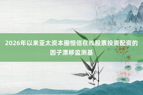 2026年以来亚太资本圈恒信在线股票投资配资的因子漂移监测基