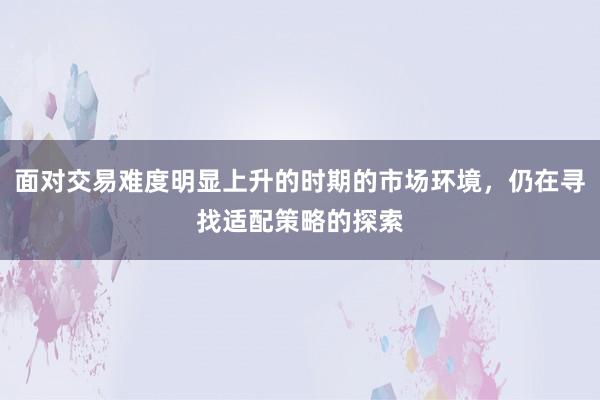 面对交易难度明显上升的时期的市场环境，仍在寻找适配策略的探索