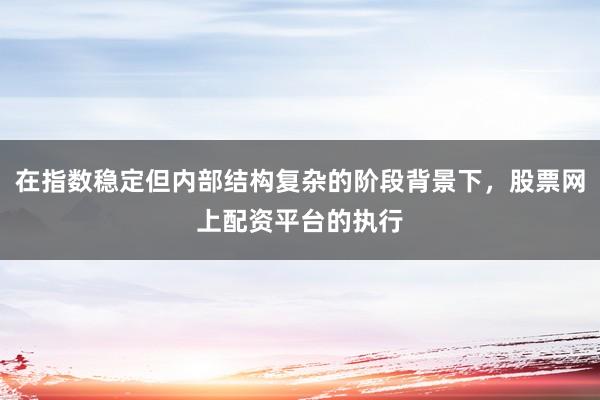 在指数稳定但内部结构复杂的阶段背景下，股票网上配资平台的执行