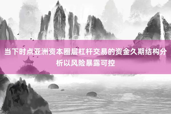 当下时点亚洲资本圈层杠杆交易的资金久期结构分析以风险暴露可控