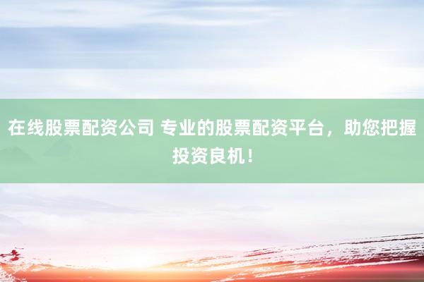 在线股票配资公司 专业的股票配资平台，助您把握投资良机！