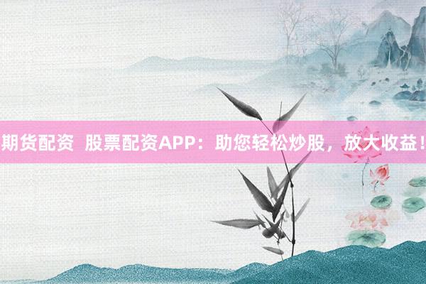 期货配资  股票配资APP：助您轻松炒股，放大收益！
