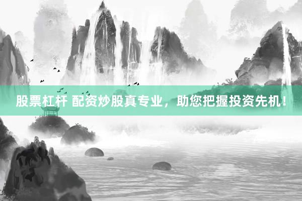 股票杠杆 配资炒股真专业，助您把握投资先机！