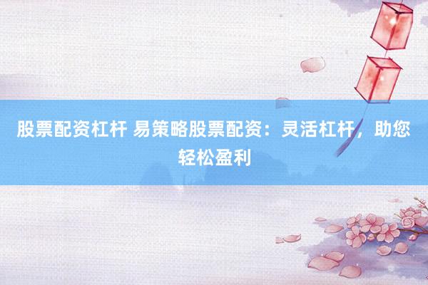 股票配资杠杆 易策略股票配资：灵活杠杆，助您轻松盈利